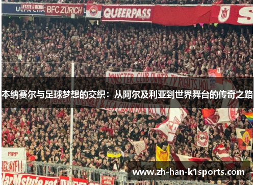 本纳赛尔与足球梦想的交织：从阿尔及利亚到世界舞台的传奇之路