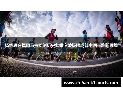 杨绍辉在福冈马拉松创历史壮举突破极限成就中国长跑新辉煌